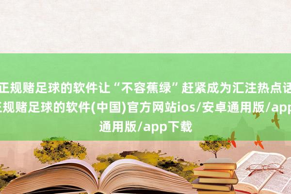 正规赌足球的软件让“不容蕉绿”赶紧成为汇注热点话题-正规赌足球的软件(中国)官方网站ios/安卓通用