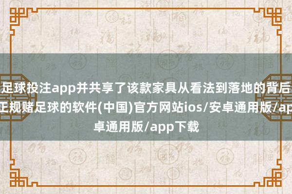 足球投注app并共享了该款家具从看法到落地的背后想考-正规赌足球的软件(中国)官方网站ios/安卓通用版/app下载