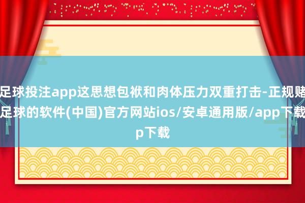 足球投注app这思想包袱和肉体压力双重打击-正规赌足球的软件(中国)官方网站ios/安卓通用版/app下载