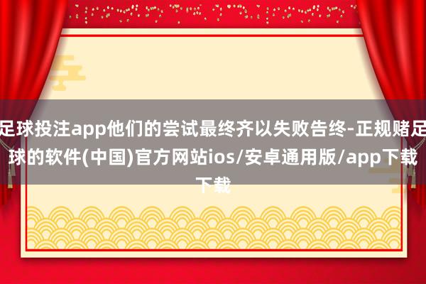 足球投注app他们的尝试最终齐以失败告终-正规赌足球的软件(中国)官方网站ios/安卓通用版/app下载