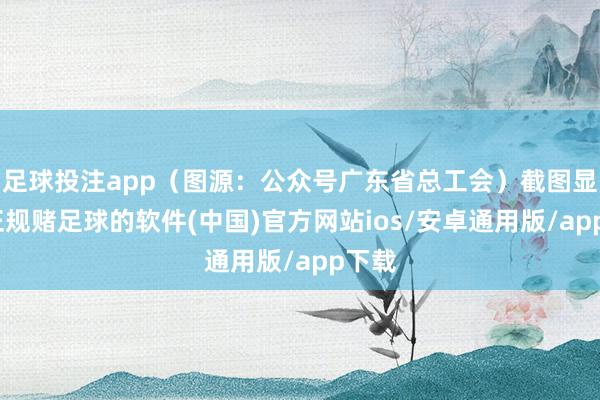 足球投注app（图源：公众号广东省总工会）截图显现-正规赌足球的软件(中国)官方网站ios/安卓通用版/app下载