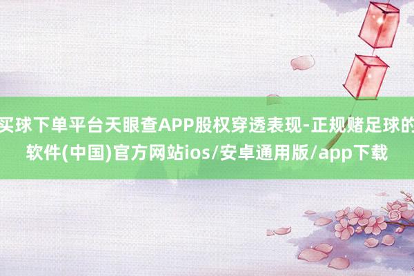 买球下单平台天眼查APP股权穿透表现-正规赌足球的软件(中国)官方网站ios/安卓通用版/app下载