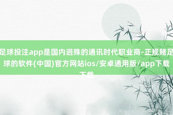 足球投注app是国内迥殊的通讯时代职业商-正规赌足球的软件(中国)官方网站ios/安卓通用版/app下载