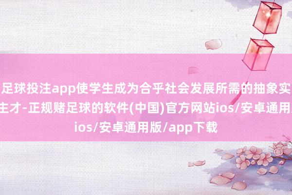 足球投注app使学生成为合乎社会发展所需的抽象实用型东说念主才-正规赌足球的软件(中国)官方网站ios/安卓通用版/app下载