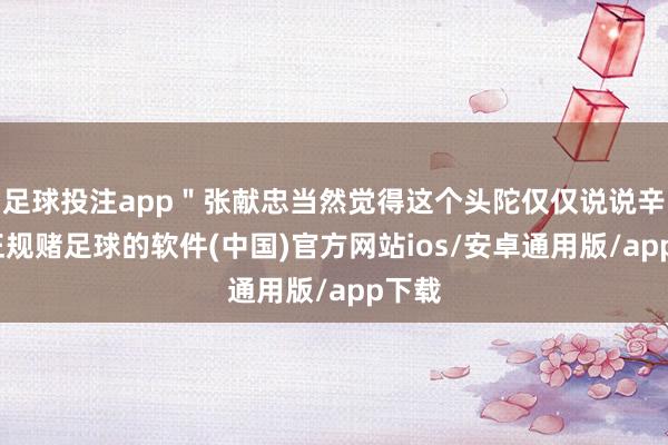 足球投注app＂张献忠当然觉得这个头陀仅仅说说辛勤-正规赌足球的软件(中国)官方网站ios/安卓通用版/app下载