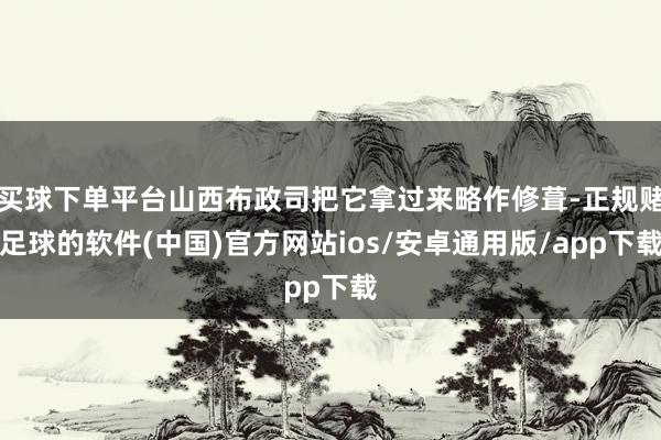 买球下单平台山西布政司把它拿过来略作修葺-正规赌足球的软件(中国)官方网站ios/安卓通用版/app下载