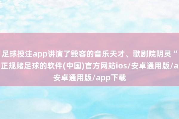 足球投注app讲演了毁容的音乐天才、歌剧院阴灵“魅影”-正规赌足球的软件(中国)官方网站ios/安卓通用版/app下载