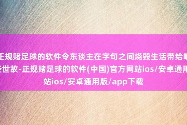 正规赌足球的软件令东谈主在字句之间烧毁生活带给咱们的困顿饱经世故-正规赌足球的软件(中国)官方网站ios/安卓通用版/app下载