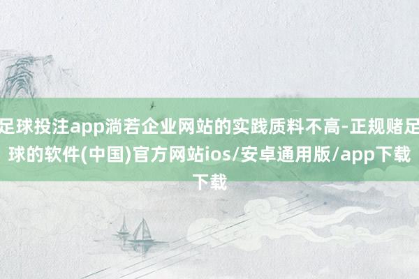 足球投注app淌若企业网站的实践质料不高-正规赌足球的软件(中国)官方网站ios/安卓通用版/app下载