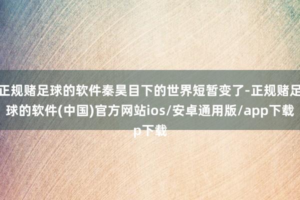 正规赌足球的软件秦昊目下的世界短暂变了-正规赌足球的软件(中国)官方网站ios/安卓通用版/app下载