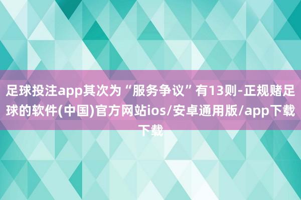 足球投注app其次为“服务争议”有13则-正规赌足球的软件(中国)官方网站ios/安卓通用版/app下载