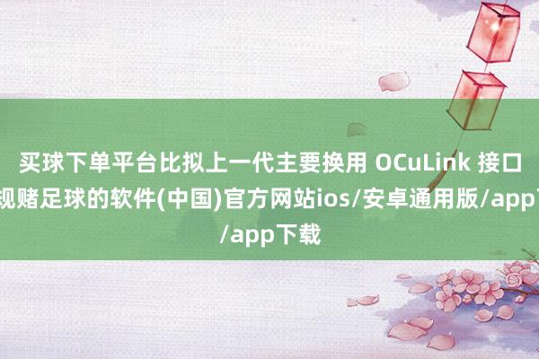 买球下单平台比拟上一代主要换用 OCuLink 接口-正规赌足球的软件(中国)官方网站ios/安卓通用版/app下载