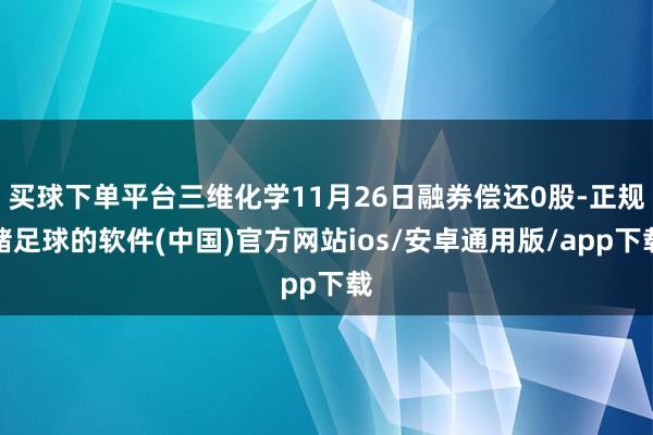 买球下单平台三维化学11月26日融券偿还0股-正规赌足球的软件(中国)官方网站ios/安卓通用版/app下载