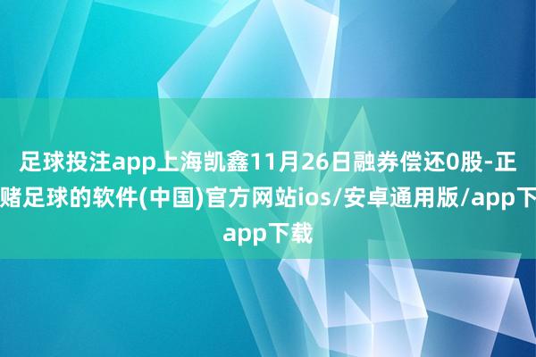 足球投注app上海凯鑫11月26日融券偿还0股-正规赌足球的软件(中国)官方网站ios/安卓通用版/app下载