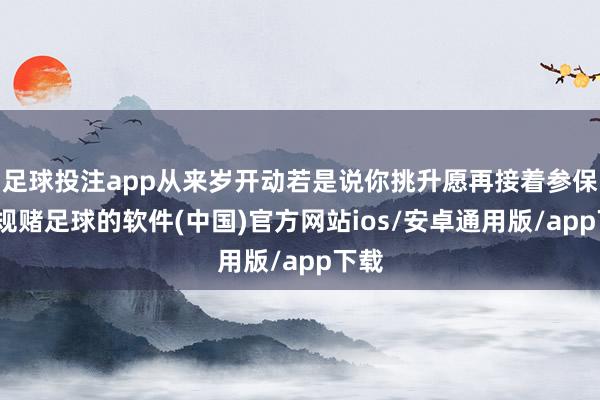 足球投注app从来岁开动若是说你挑升愿再接着参保-正规赌足球的软件(中国)官方网站ios/安卓通用版/app下载