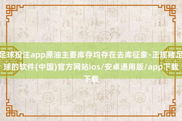 足球投注app原油主要库存均存在去库征象-正规赌足球的软件(中国)官方网站ios/安卓通用版/app下载