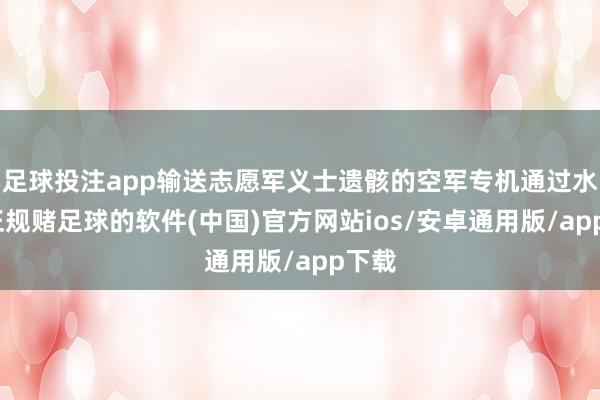 足球投注app输送志愿军义士遗骸的空军专机通过水门-正规赌足球的软件(中国)官方网站ios/安卓通用版/app下载