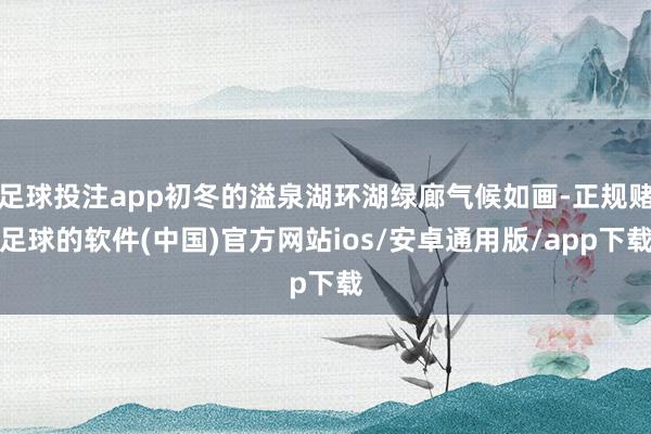 足球投注app初冬的溢泉湖环湖绿廊气候如画-正规赌足球的软件(中国)官方网站ios/安卓通用版/app下载