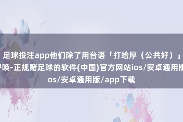 足球投注app他们除了用台语「打给厚（公共好）」跟歌迷打呼唤-正规赌足球的软件(中国)官方网站ios/安卓通用版/app下载