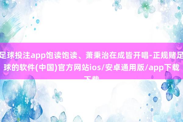 足球投注app饱读饱读、萧秉治在成皆开唱-正规赌足球的软件(中国)官方网站ios/安卓通用版/app下载