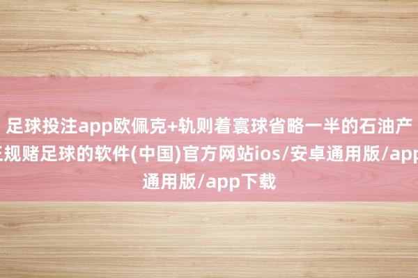 足球投注app欧佩克+轨则着寰球省略一半的石油产量-正规赌足球的软件(中国)官方网站ios/安卓通用版/app下载