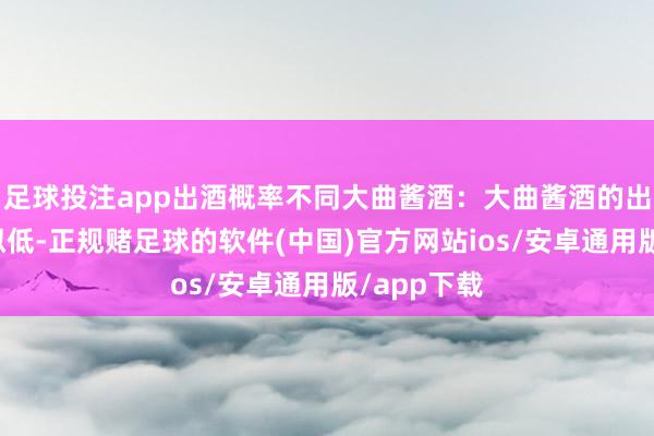 足球投注app出酒概率不同大曲酱酒：大曲酱酒的出酒概率比拟低-正规赌足球的软件(中国)官方网站ios/安卓通用版/app下载