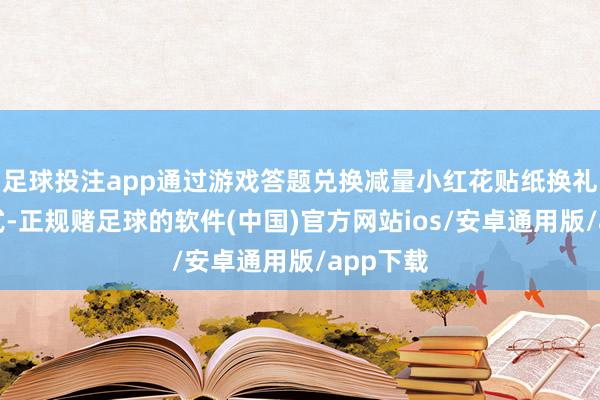 足球投注app通过游戏答题兑换减量小红花贴纸换礼品的格式-正规赌足球的软件(中国)官方网站ios/安卓通用版/app下载