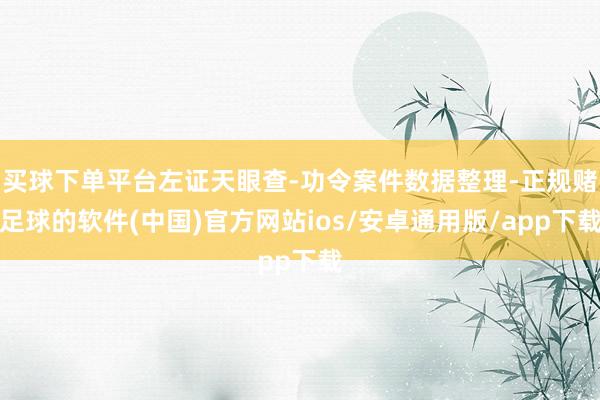 买球下单平台左证天眼查-功令案件数据整理-正规赌足球的软件(中国)官方网站ios/安卓通用版/app下载