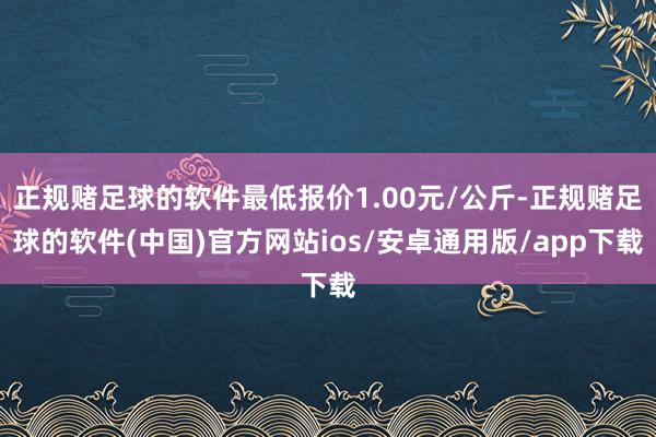 正规赌足球的软件最低报价1.00元/公斤-正规赌足球的软件(中国)官方网站ios/安卓通用版/app下载