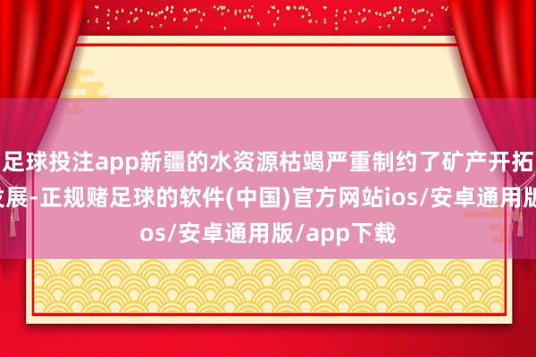 足球投注app新疆的水资源枯竭严重制约了矿产开拓和经济的发展-正规赌足球的软件(中国)官方网站ios/安卓通用版/app下载