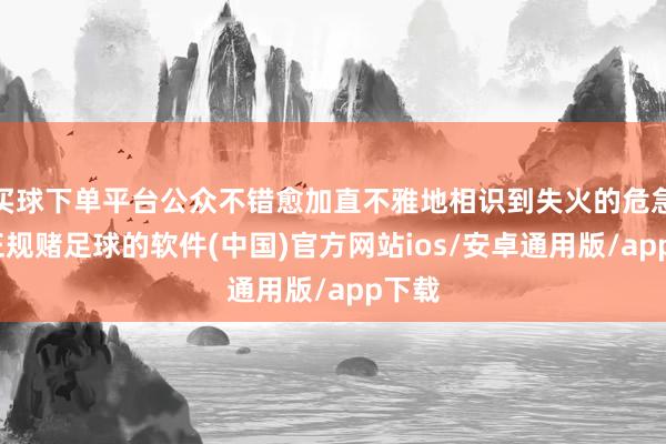 买球下单平台公众不错愈加直不雅地相识到失火的危急性-正规赌足球的软件(中国)官方网站ios/安卓通用版/app下载