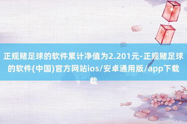 正规赌足球的软件累计净值为2.201元-正规赌足球的软件(中国)官方网站ios/安卓通用版/app下载