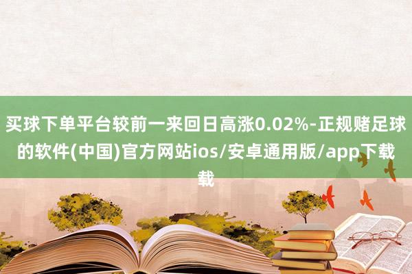 买球下单平台较前一来回日高涨0.02%-正规赌足球的软件(中国)官方网站ios/安卓通用版/app下载