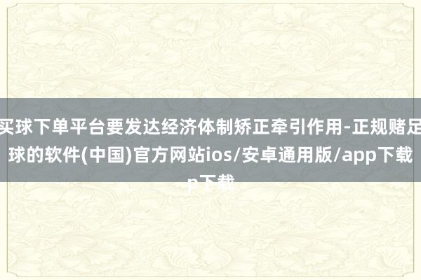 买球下单平台要发达经济体制矫正牵引作用-正规赌足球的软件(中国)官方网站ios/安卓通用版/app下载