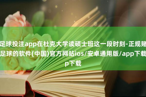 足球投注app在杜克大学读硕士班这一段时刻-正规赌足球的软件(中国)官方网站ios/安卓通用版/app下载