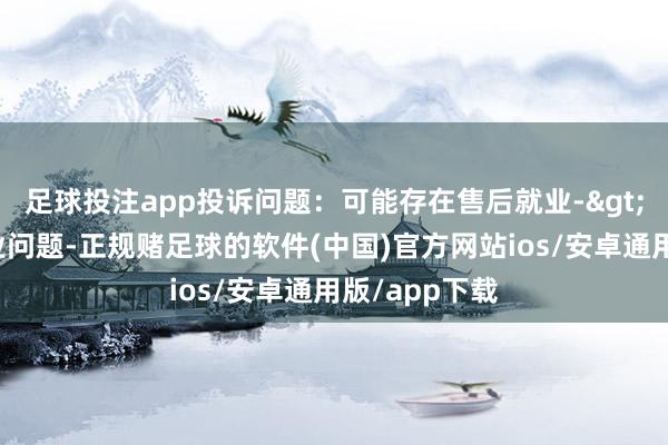 足球投注app投诉问题：可能存在售后就业->其他售后就业问题-正规赌足球的软件(中国)官方网站