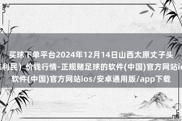 买球下单平台2024年12月14日山西太原丈子头农居品物流园（原城东利民）价钱行情-正规赌足球的软件