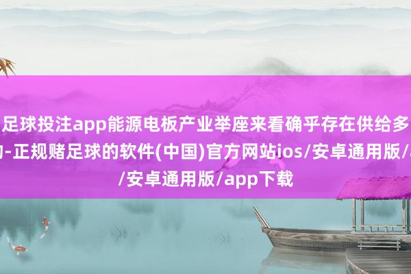 足球投注app能源电板产业举座来看确乎存在供给多余的风物-正规赌足球的软件(中国)官方网站ios/安