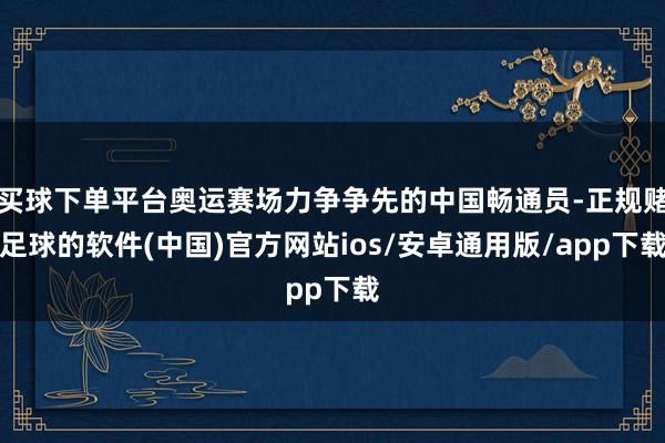 买球下单平台奥运赛场力争争先的中国畅通员-正规赌足球的软件(中国)官方网站ios/安卓通用版/app下载