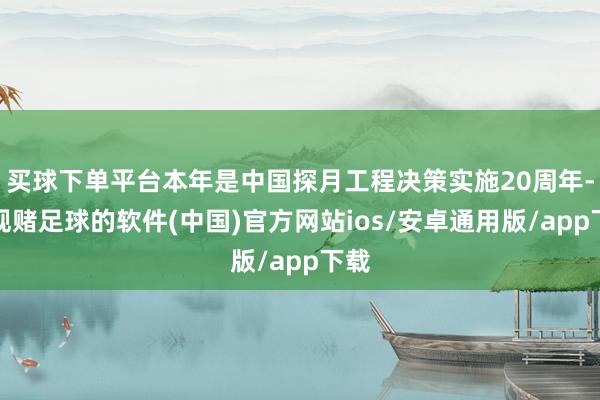 买球下单平台本年是中国探月工程决策实施20周年-正规赌足球的软件(中国)官方网站ios/安卓通用版/app下载