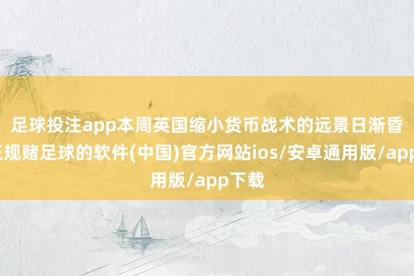 足球投注app　　本周英国缩小货币战术的远景日渐昏黑-正规赌足球的软件(中国)官方网站ios/安卓通