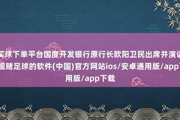 买球下单平台国度开发银行原行长欧阳卫民出席并演讲-正规赌足球的软件(中国)官方网站ios/安卓通用版