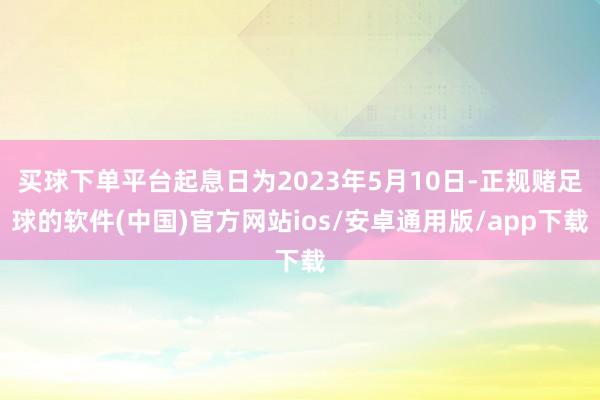 买球下单平台起息日为2023年5月10日-正规赌足球的软件(中国)官方网站ios/安卓通用版/app