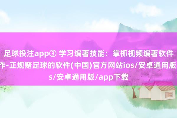 足球投注app③ 学习编著技能：掌抓视频编著软件的基本操作-正规赌足球的软件(中国)官方网站ios/