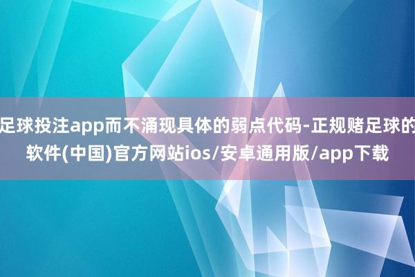 足球投注app而不涌现具体的弱点代码-正规赌足球的软件(中国)官方网站ios/安卓通用版/app下载