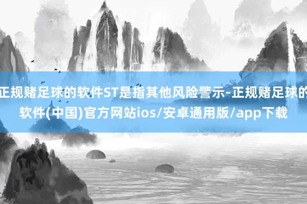 正规赌足球的软件ST是指其他风险警示-正规赌足球的软件(中国)官方网站ios/安卓通用版/app下载