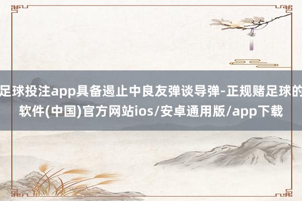 足球投注app具备遏止中良友弹谈导弹-正规赌足球的软件(中国)官方网站ios/安卓通用版/app下载