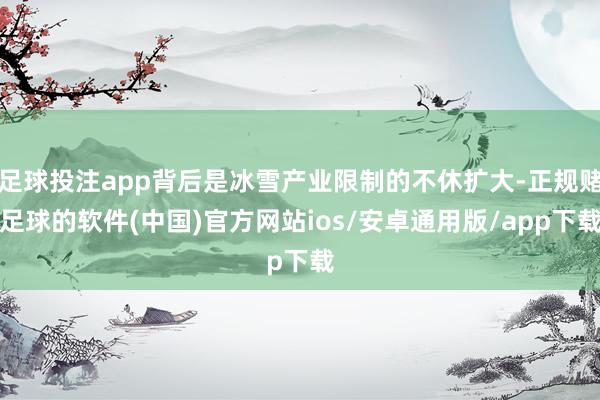 足球投注app背后是冰雪产业限制的不休扩大-正规赌足球的软件(中国)官方网站ios/安卓通用版/ap