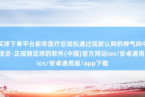 买球下单平台新华医疗后续拟通过现款认购的神气向中帜生物进行增资-正规赌足球的软件(中国)官方网站io