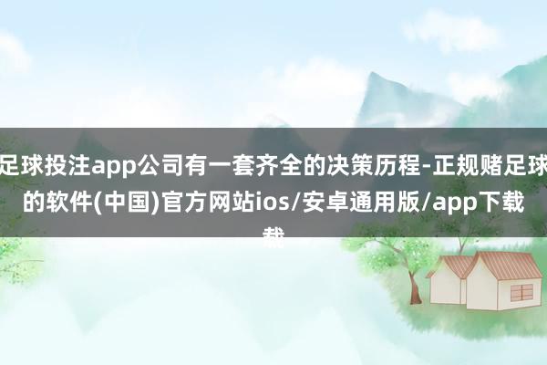 足球投注app公司有一套齐全的决策历程-正规赌足球的软件(中国)官方网站ios/安卓通用版/app下